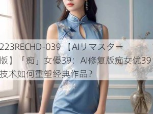 223RECHD-039 【AIリマスター版】「痴」女優39：AI修复版痴女优39：技术如何重塑经典作品？