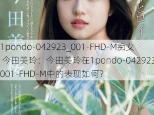 1pondo-042923_001-FHD-M痴女 今田美玲：今田美玲在1pondo-042923_001-FHD-M中的表现如何？