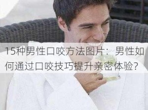 15种男性口咬方法图片：男性如何通过口咬技巧提升亲密体验？