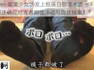 -ziwei-寂寞少女沙发上抠逼自慰淫水流一手：“如何正确应对青春期性冲动与自我探索？”