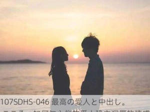 107SDHS-046 最高の愛人と中出し。 こころ：如何与心仪的爱人建立深厚的情感连接？