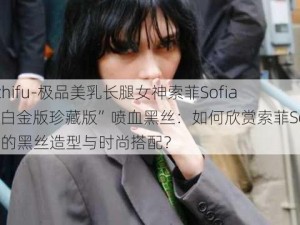 -zhifu-极品美乳长腿女神索菲Sofia“白金版珍藏版”喷血黑丝：如何欣赏索菲Sofia的黑丝造型与时尚搭配？