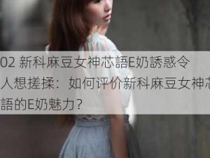 02 新科麻豆女神芯語E奶誘惑令人想搓揉：如何评价新科麻豆女神芯語的E奶魅力？