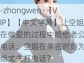 -zhongwen-【VIP】【中文字幕】让空姐在做爱的过程中给他老公打电话：空姐在亲密时刻为何给丈夫打电话？