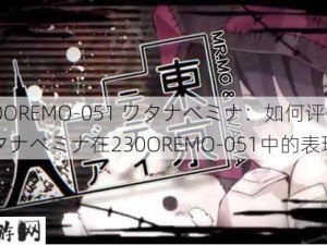 230OREMO-051 ワタナベミナ：如何评价ワタナベミナ在230OREMO-051中的表现？