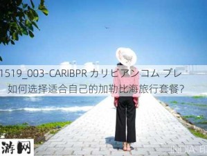 021519_003-CARIBPR カリビアンコム プレミ：如何选择适合自己的加勒比海旅行套餐？