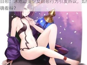 -juru-巨乳美少女在泳池台阶上揉奶抠逼自慰：泳池边美少女自慰行为引发热议，如何正确看待？