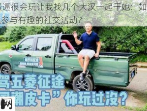 00年骚逼很会玩让我找几个大汉一起干她：如何与朋友一起参与有趣的社交活动？