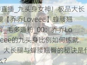 #直播_九头身女神！极品大长腿【乔乔Loveee】蜂腰翘臀_毛多逼粉_00：乔乔Loveee的九头身比例如何练就？大长腿与蜂腰翘臀的秘诀是什么？