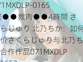 071MXDLP-0165 緊●●教肉●●4時間 さくらじゅり 北乃ちか：如何评价さくらじゅり与北乃ちか的合作作品071MXDLP-0165？