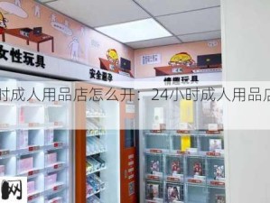 24小时成人用品店怎么开：24小时成人用品店开设指南