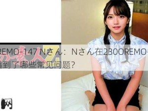 230OREMO-147 Nさん：Nさん在230OREMO-147中遇到了哪些常见问题？