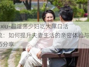 -daxiu-超淫荡少妇吃大屌口活一流：如何提升夫妻生活的亲密体验与技巧分享