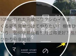 10Mu-別れた元彼にワタシのイキまくる姿を見せつけてやりたい！ 棚橋ひかり：如何让前任看到我过得更好？棚橋ひかり分享经验