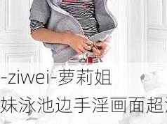 -ziwei-萝莉姐妹泳池边手淫画面超淫荡：如何正确引导青少年在公共场合保持适当行为？