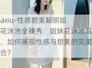 -daxiu-性感甜美靓丽姐妹花泳池全裸秀：姐妹花泳池写真，如何展现性感与甜美的完美结合？