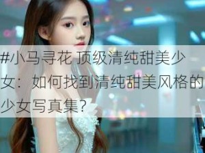 #小马寻花 顶级清纯甜美少女：如何找到清纯甜美风格的少女写真集？