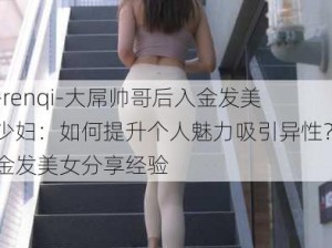 -renqi-大屌帅哥后入金发美少妇：如何提升个人魅力吸引异性？金发美女分享经验