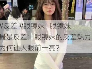 #反差 #眼镜妹   眼镜妹最是反差：眼镜妹的反差魅力，为何让人眼前一亮？