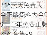 246天天免费大全正版资料大全99：全年免费正版资料合集99