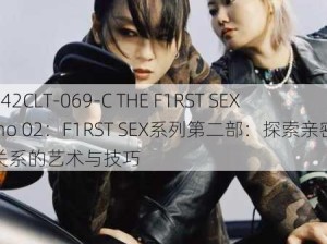 042CLT-069-C THE F1RST SEX no 02：F1RST SEX系列第二部：探索亲密关系的艺术与技巧