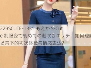 229SCUTE-1335 もえか S-Cute 制服姿で初めての潮吹きエッチ：如何理解制服场景下的初次体验与情感表达？