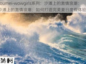 -oumei-wowgirls系列：沙滩上的激情浪潮：沙滩上的激情浪潮：如何打造完美夏日度假体验？