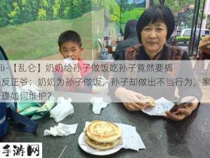 -lunli-【乱仑】奶奶给孙子做饭吃孙子竟然要搞奶奶反正爷：奶奶为孙子做饭，孙子却做出不当行为，家庭伦理如何维护？