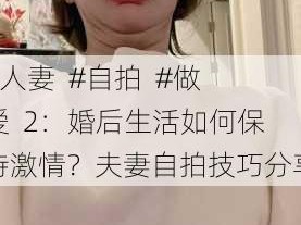 #人妻  #自拍  #做爱  2：婚后生活如何保持激情？夫妻自拍技巧分享