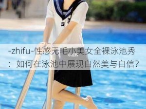 -zhifu-性感无毛小美女全裸泳池秀：如何在泳池中展现自然美与自信？