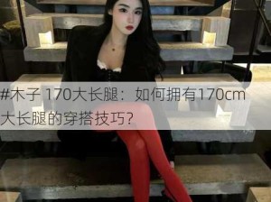 #木子 170大长腿：如何拥有170cm大长腿的穿搭技巧？