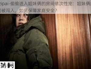 -zipai-偷偷进入姐妹俩的房间依次性宠：姐妹俩房间被闯入，如何保障家庭安全？