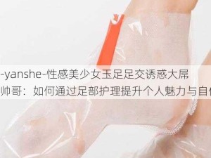 -yanshe-性感美少女玉足足交诱惑大屌帅哥：如何通过足部护理提升个人魅力与自信？