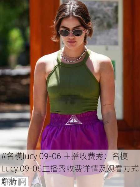 名模lucy 09-06 主播收费秀：名模Lucy 09-06主播秀收费详情及观看方式解析