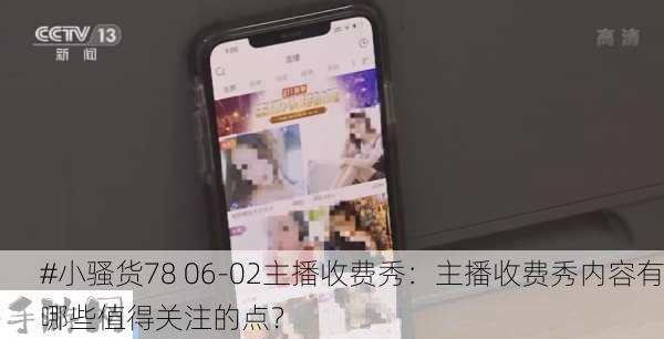 #小骚货78 06-02主播收费秀：主播收费秀内容有哪些值得关注的点？