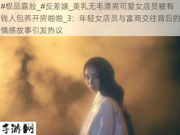 极品露脸_反差婊_美乳无毛漂亮可爱女店员被有钱人包养开房啪啪_3：年轻女店员与富商交往背后的情感故事引发热议