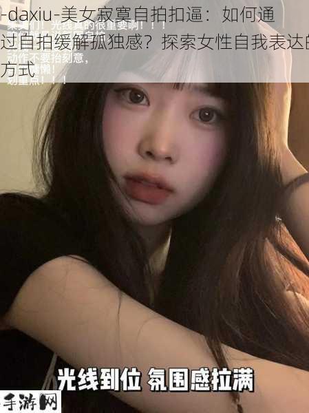 -daxiu-美女寂寞自拍扣逼：如何通过自拍缓解孤独感？探索女性自我表达的新方式