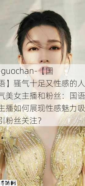 -guochan-【国语】骚气十足又性感的人气美女主播和粉丝：国语主播如何展现性感魅力吸引粉丝关注？