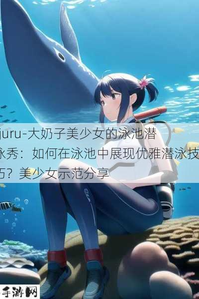 -juru-大奶子美少女的泳池潜泳秀：如何在泳池中展现优雅潜泳技巧？美少女示范分享