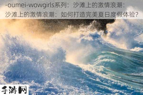 -oumei-wowgirls系列：沙滩上的激情浪潮：沙滩上的激情浪潮：如何打造完美夏日度假体验？