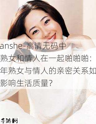 -yanshe-高清无码中年熟女和情人在一起啪啪啪：中年熟女与情人的亲密关系如何影响生活质量？