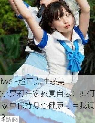 -ziwei-超正点性感美女小萝莉在家寂寞自慰：如何在家中保持身心健康与自我调节？