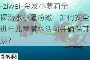 -ziwei-金发小萝莉全裸潜水小逼粉嫩：如何安全地进行儿童潜水活动并确保其健康？