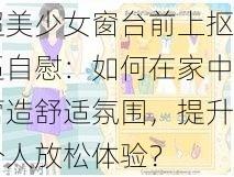 -ziwei-金发超美少女窗台前上抠逼自慰：如何在家中营造舒适氛围，提升个人放松体验？