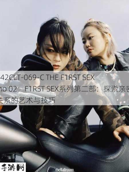 042CLT-069-C THE F1RST SEX no 02：F1RST SEX系列第二部：探索亲密关系的艺术与技巧