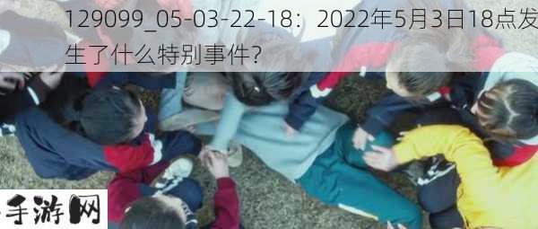 129099_05-03-22-18：2022年5月3日18点发生了什么特别事件？