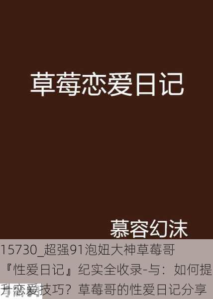 15730_超强91泡妞大神草莓哥『性爱日记』纪实全收录-与：如何提升恋爱技巧？草莓哥的性爱日记分享