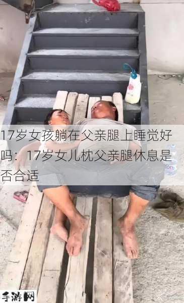 17岁女孩躺在父亲腿上睡觉好吗：17岁女儿枕父亲腿休息是否合适