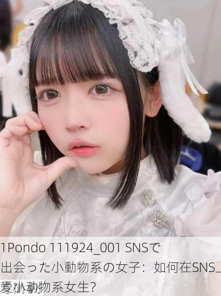 1Pondo 111924_001 SNSで出会った小動物系の女子：如何在SNS上结识可爱小动物系女生？