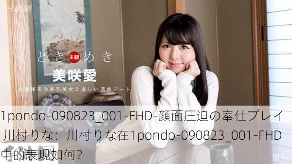 1pondo-090823_001-FHD-顔面圧迫の奉仕プレイ 川村りな：川村りな在1pondo-090823_001-FHD中的表现如何？